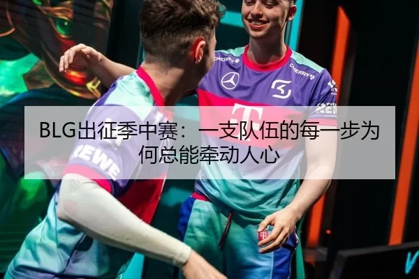BLG出征季中赛：一支队伍的每一步为何总能牵动人心